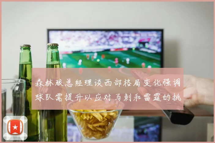 森林狼总经理谈西部格局变化强调球队需提升以应对马刺和雷霆的挑战