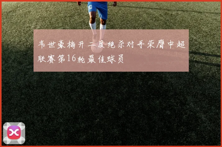 韦世豪梅开二度绝杀对手荣膺中超联赛第16轮最佳球员