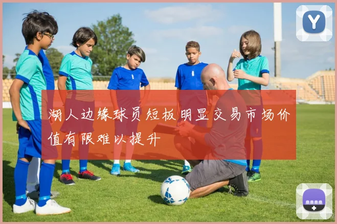 湖人边缘球员短板明显交易市场价值有限难以提升