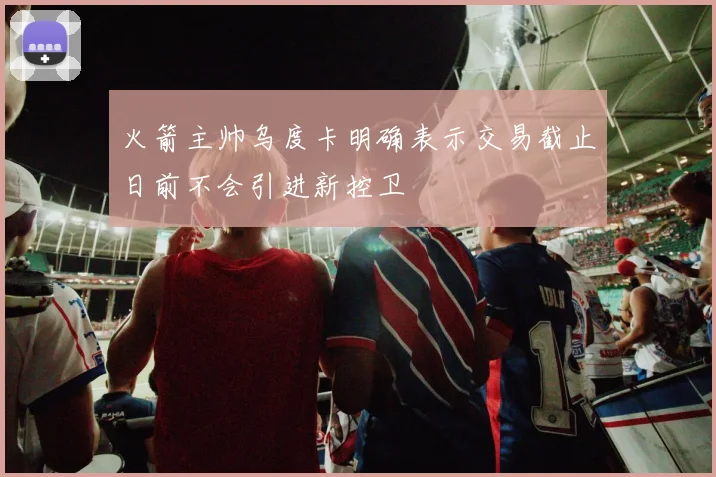 火箭主帅乌度卡明确表示交易截止日前不会引进新控卫