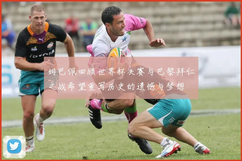 姆巴佩回顾世界杯决赛与巴黎拜仁之战希望重写历史的遗憾与梦想
