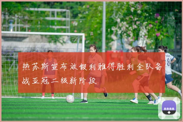 热苏斯宣布放假利雅得胜利全队备战亚冠二级新阶段