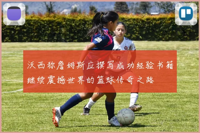 沃西称詹姆斯应撰写成功经验书籍继续震撼世界的篮球传奇之路