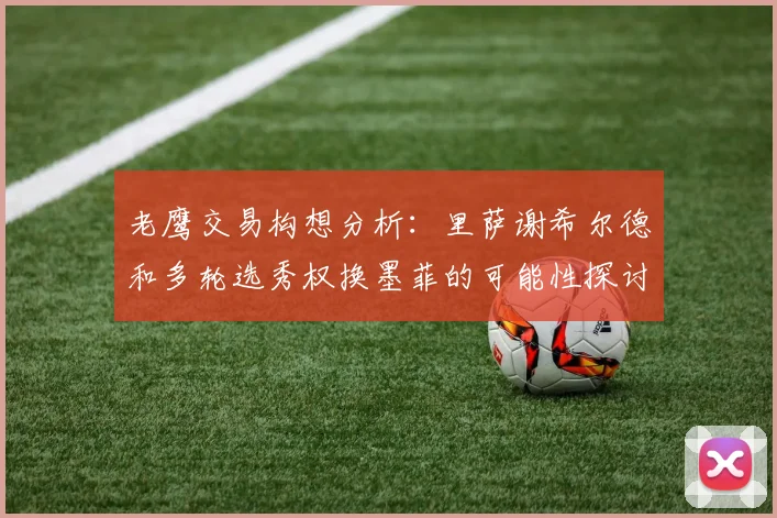 老鹰交易构想分析：里萨谢希尔德和多轮选秀权换墨菲的可能性探讨
