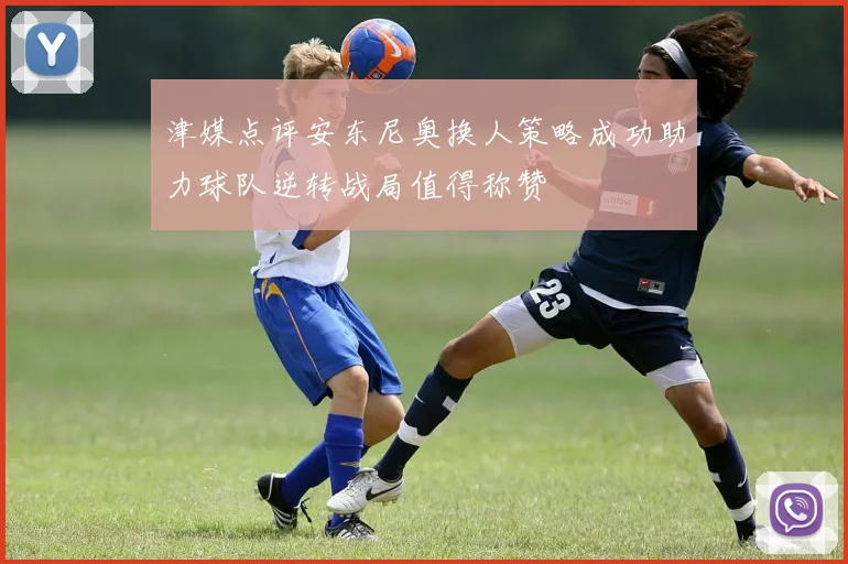 津媒点评安东尼奥换人策略成功助力球队逆转战局值得称赞