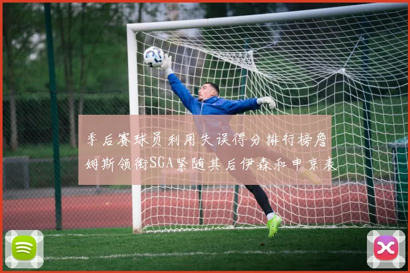 季后赛球员利用失误得分排行榜詹姆斯领衔SGA紧随其后伊森和申京表现不俗