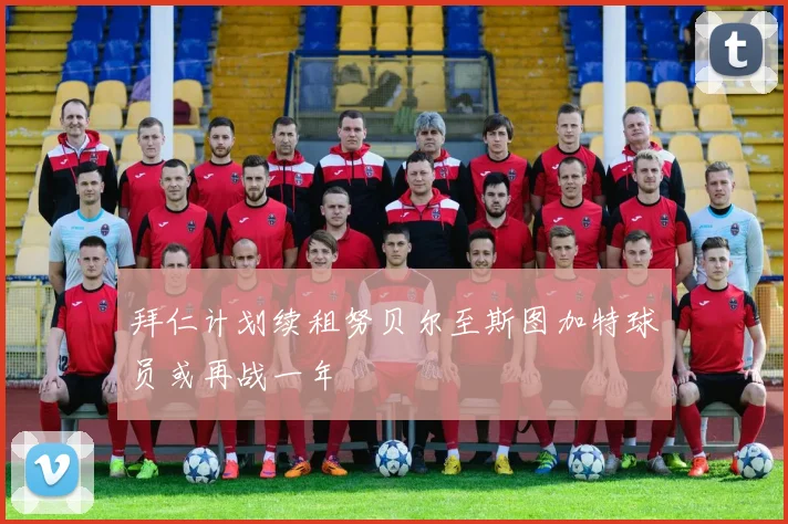 拜仁计划续租努贝尔至斯图加特球员或再战一年