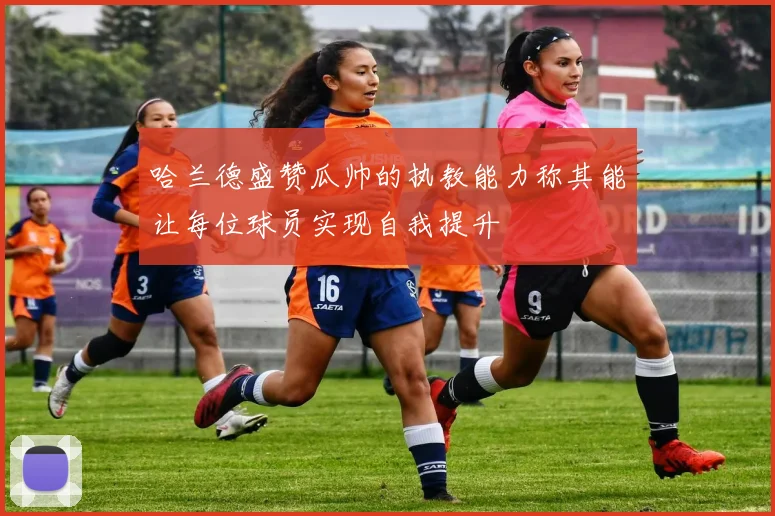 哈兰德盛赞瓜帅的执教能力称其能让每位球员实现自我提升