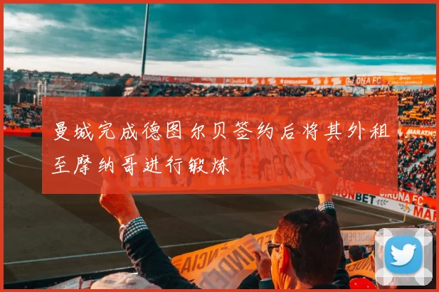 曼城完成德图尔贝签约后将其外租至摩纳哥进行锻炼