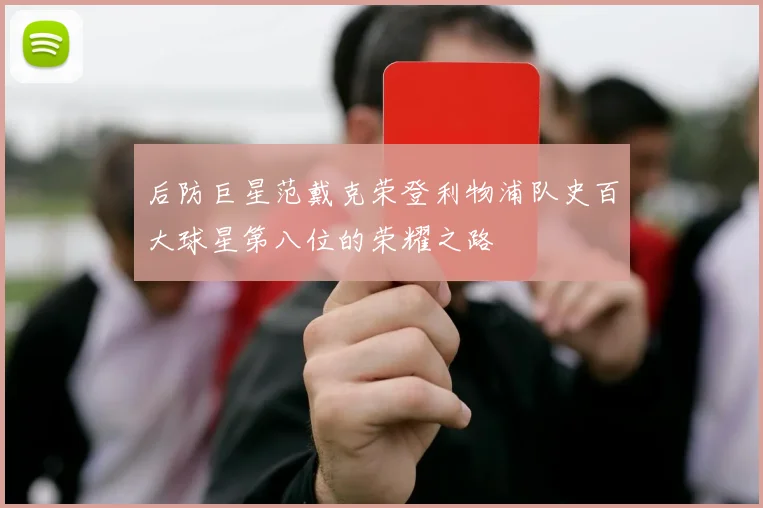 后防巨星范戴克荣登利物浦队史百大球星第八位的荣耀之路