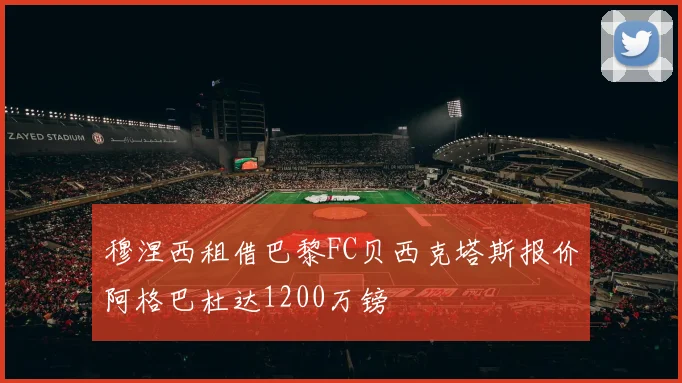 穆涅西租借巴黎FC贝西克塔斯报价阿格巴杜达1200万镑