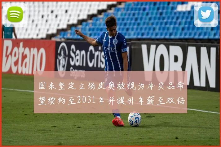 国米坚定立场皮奥被视为非卖品希望续约至2031年并提升年薪至双倍水平