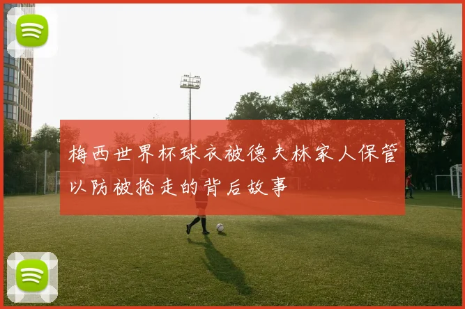 梅西世界杯球衣被德夫林家人保管以防被抢走的背后故事