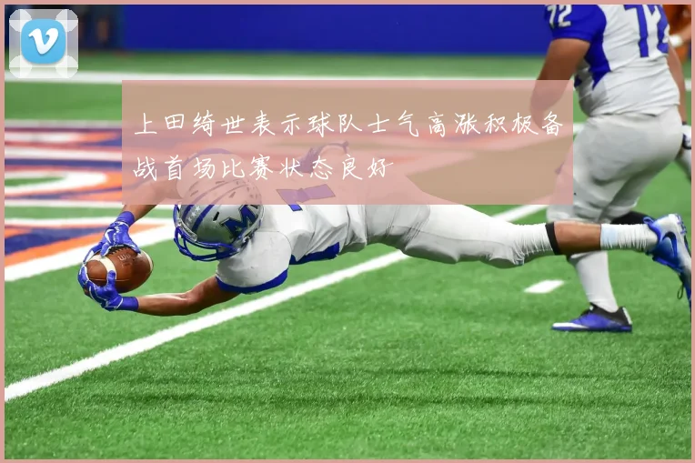上田绮世表示球队士气高涨积极备战首场比赛状态良好