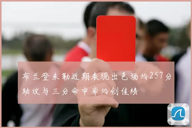 布兰登米勒近期表现出色场均257分助攻与三分命中率均创佳绩