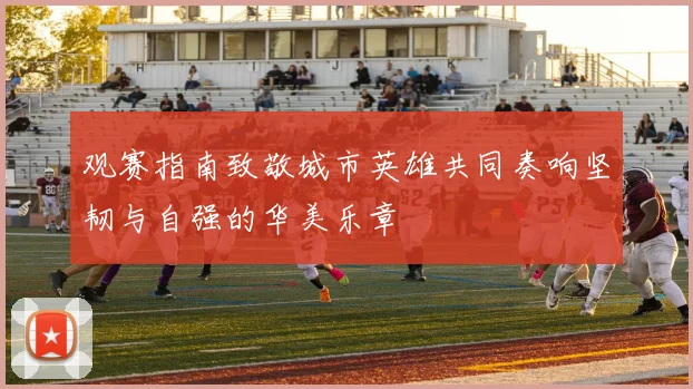观赛指南致敬城市英雄共同奏响坚韧与自强的华美乐章