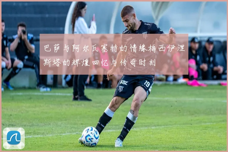 巴萨与阿尔瓦塞特的情缘梅西伊涅斯塔的辉煌回忆与传奇时刻