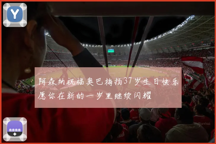 阿森纳祝福奥巴梅扬37岁生日快乐愿你在新的一岁里继续闪耀