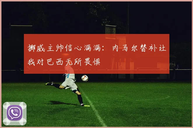 挪威主帅信心满满:内马尔替补让我对巴西无所畏惧