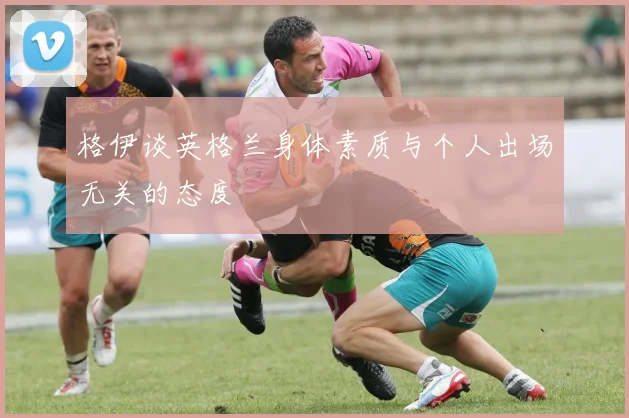格伊谈英格兰身体素质与个人出场无关的态度