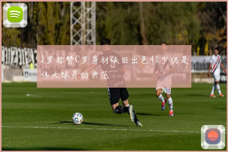 J罗称赞C罗身材依旧出色41岁仍是伟大球员的典范