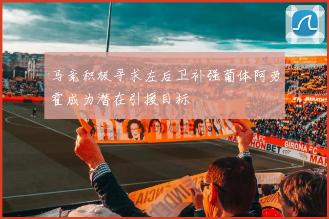 马竞积极寻求左后卫补强葡体阿劳霍成为潜在引援目标
