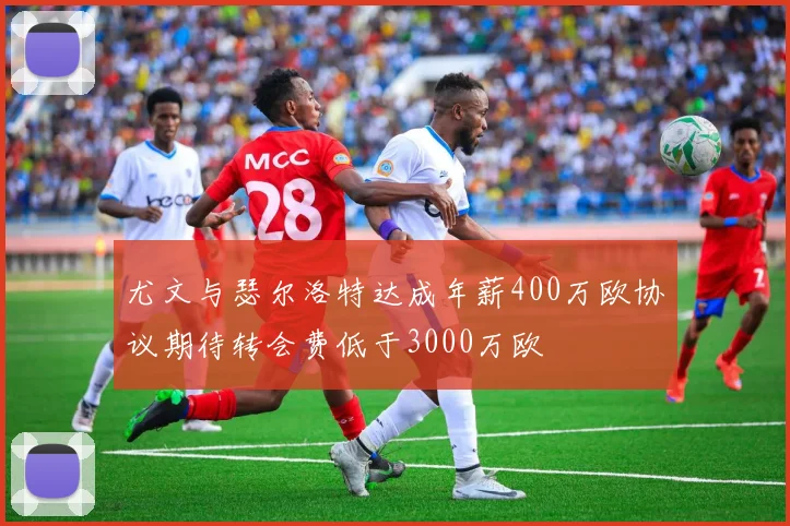 尤文与瑟尔洛特达成年薪400万欧协议期待转会费低于3000万欧