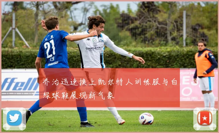 乔治迅速换上凯尔特人训练服与白绿球鞋展现新气象