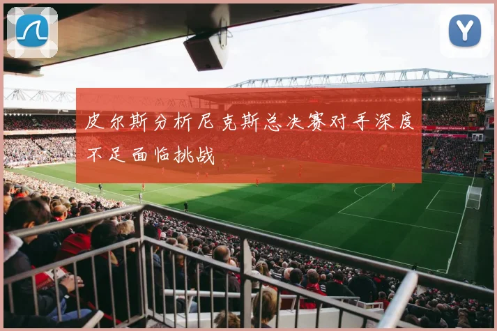 皮尔斯分析尼克斯总决赛对手深度不足面临挑战