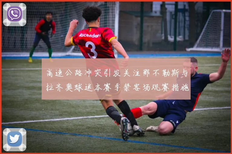 高速公路冲突引发关注那不勒斯与拉齐奥球迷本赛季禁客场观赛措施出台