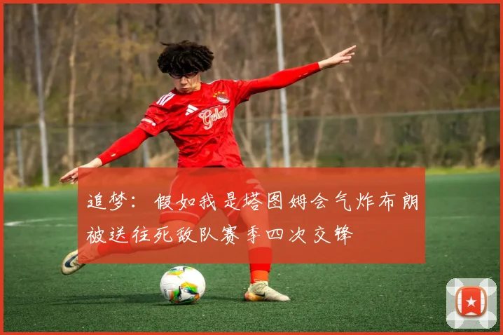 追梦：假如我是塔图姆会气炸布朗被送往死敌队赛季四次交锋