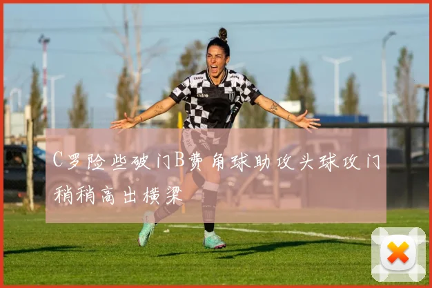 C罗险些破门B费角球助攻头球攻门稍稍高出横梁