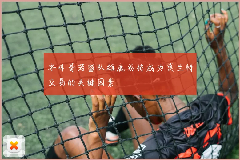 字母哥若留队雄鹿或将成为莫兰特交易的关键因素