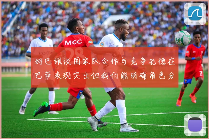 姆巴佩谈国家队合作与竞争孔德在巴萨表现突出但我们能明确角色分工