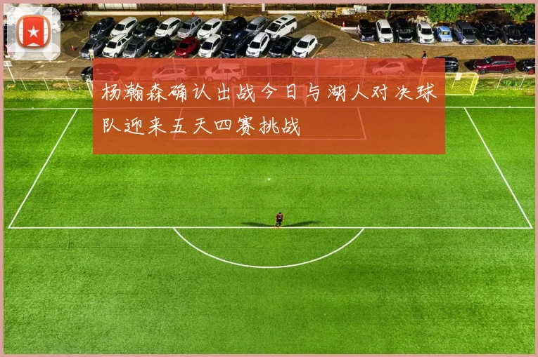 杨瀚森确认出战今日与湖人对决球队迎来五天四赛挑战