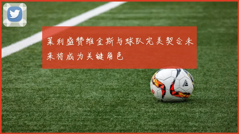 莱利盛赞维金斯与球队完美契合未来将成为关键角色