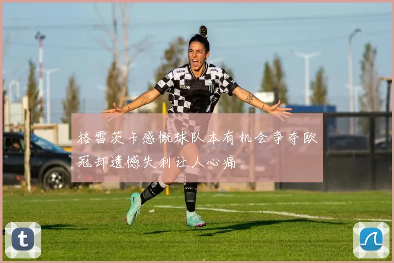 格雷茨卡感慨球队本有机会争夺欧冠却遗憾失利让人心痛