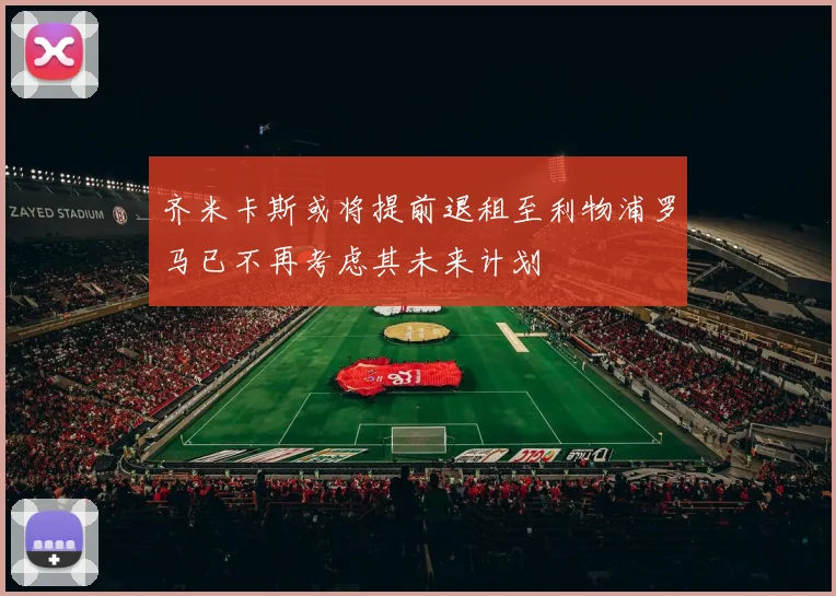 齐米卡斯或将提前退租至利物浦罗马已不再考虑其未来计划