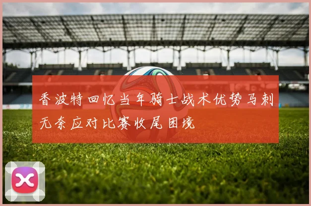香波特回忆当年骑士战术优势马刺无奈应对比赛收尾困境